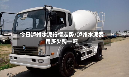 今日泸州水泥行情走势/泸州水泥费用多少钱一吨