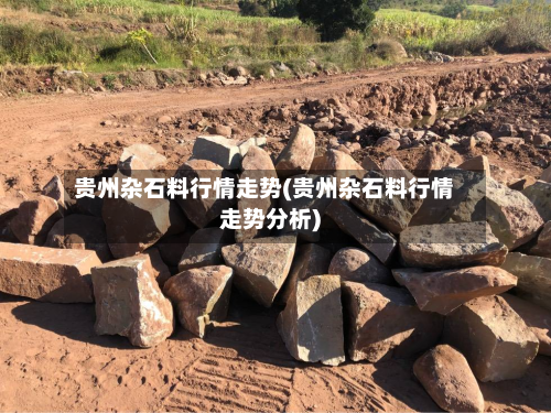贵州杂石料行情走势(贵州杂石料行情走势分析)