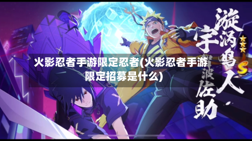 火影忍者手游限定忍者(火影忍者手游限定招募是什么)-第2张图片