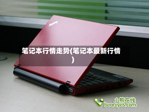 笔记本行情走势(笔记本最新行情)
