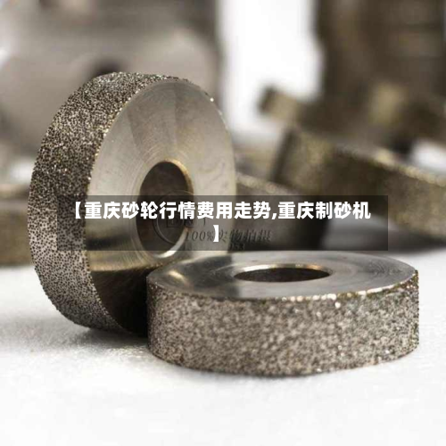 【重庆砂轮行情费用走势,重庆制砂机】
