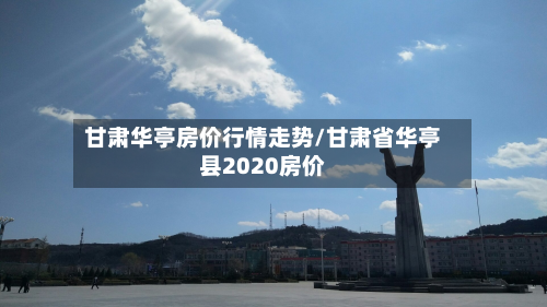 甘肃华亭房价行情走势/甘肃省华亭县2020房价-第3张图片