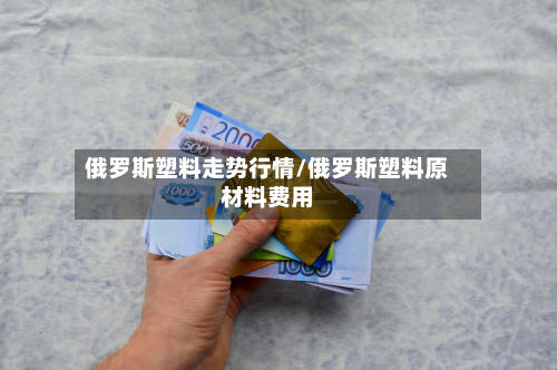俄罗斯塑料走势行情/俄罗斯塑料原材料费用