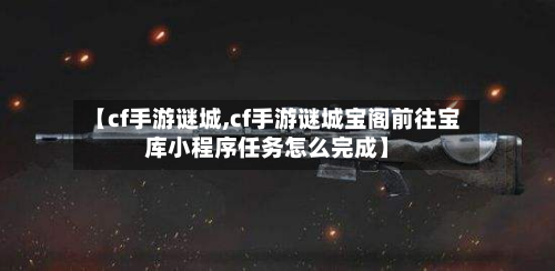 【cf手游谜城,cf手游谜城宝阁前往宝库小程序任务怎么完成】