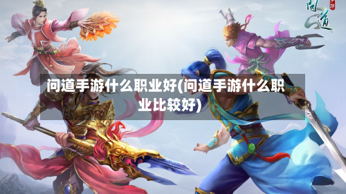 问道手游什么职业好(问道手游什么职业比较好)-第2张图片