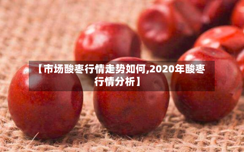 【市场酸枣行情走势如何,2020年酸枣行情分析】
