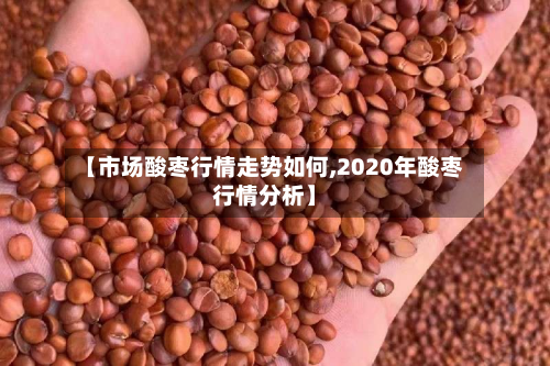 【市场酸枣行情走势如何,2020年酸枣行情分析】-第2张图片