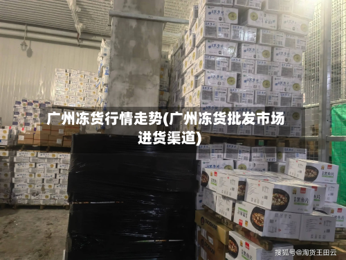 广州冻货行情走势(广州冻货批发市场进货渠道)-第2张图片