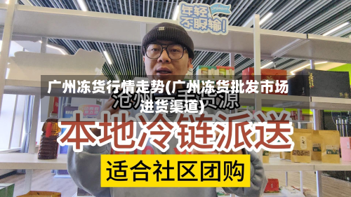 广州冻货行情走势(广州冻货批发市场进货渠道)