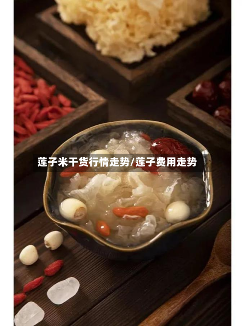 莲子米干货行情走势/莲子费用走势-第2张图片