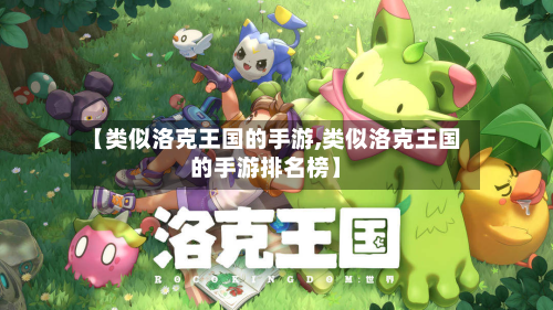 【类似洛克王国的手游,类似洛克王国的手游排名榜】-第2张图片