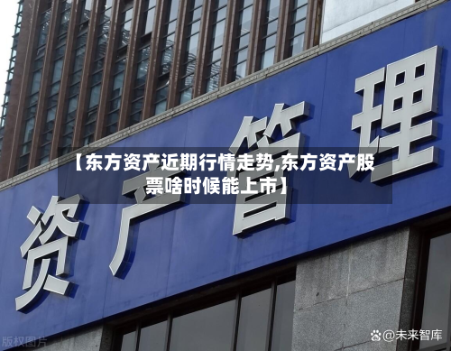 【东方资产近期行情走势,东方资产股票啥时候能上市】