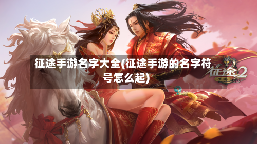 征途手游名字大全(征途手游的名字符号怎么起)