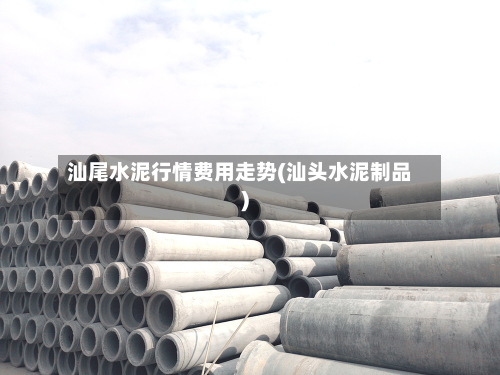 汕尾水泥行情费用走势(汕头水泥制品)