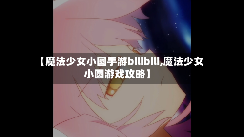 【魔法少女小圆手游bilibili,魔法少女小圆游戏攻略】-第2张图片