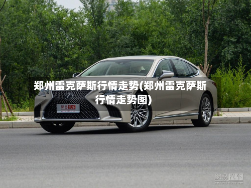郑州雷克萨斯行情走势(郑州雷克萨斯行情走势图)-第3张图片