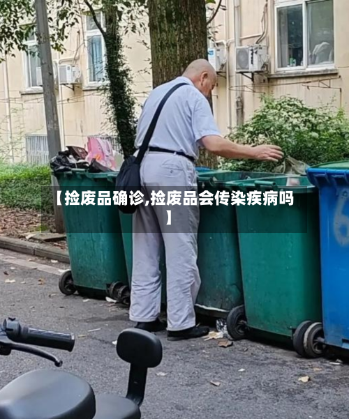 【捡废品确诊,捡废品会传染疾病吗】-第2张图片