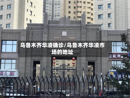乌鲁木齐华凌确诊/乌鲁木齐华凌市场的地址-第3张图片
