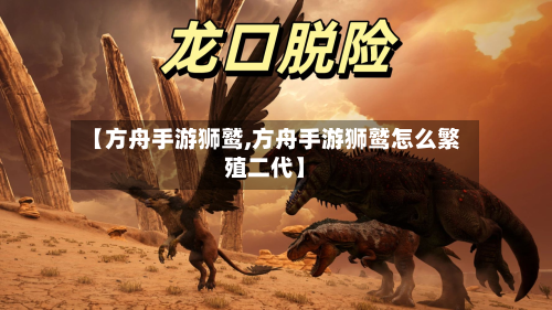 【方舟手游狮鹫,方舟手游狮鹫怎么繁殖二代】-第2张图片
