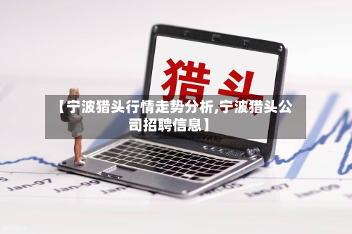 【宁波猎头行情走势分析,宁波猎头公司招聘信息】