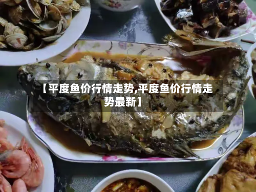 【平度鱼价行情走势,平度鱼价行情走势最新】-第3张图片