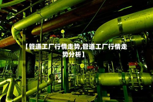 【管道工厂行情走势,管道工厂行情走势分析】-第2张图片