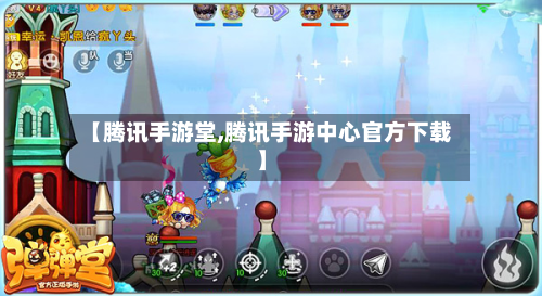 【腾讯手游堂,腾讯手游中心官方下载】