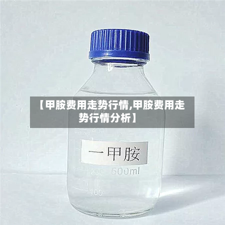 【甲胺费用走势行情,甲胺费用走势行情分析】-第2张图片