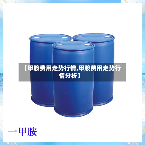 【甲胺费用走势行情,甲胺费用走势行情分析】