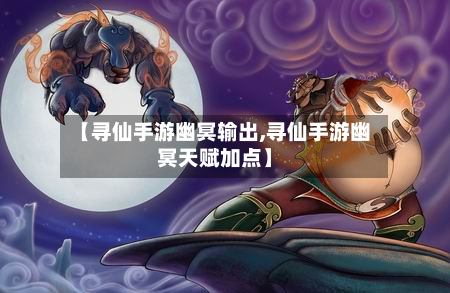 【寻仙手游幽冥输出,寻仙手游幽冥天赋加点】-第2张图片