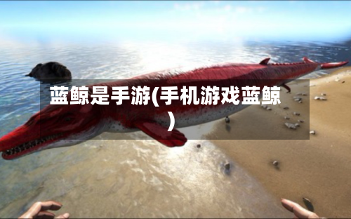 蓝鲸是手游(手机游戏蓝鲸)