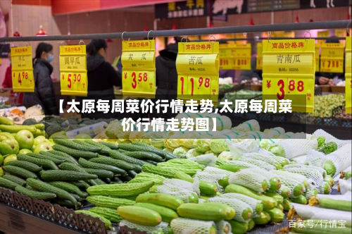 【太原每周菜价行情走势,太原每周菜价行情走势图】-第2张图片