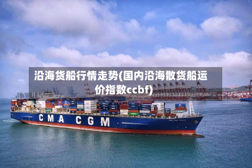 沿海货船行情走势(国内沿海散货船运价指数ccbf)-第2张图片
