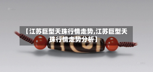 【江苏巨型天珠行情走势,江苏巨型天珠行情走势分析】