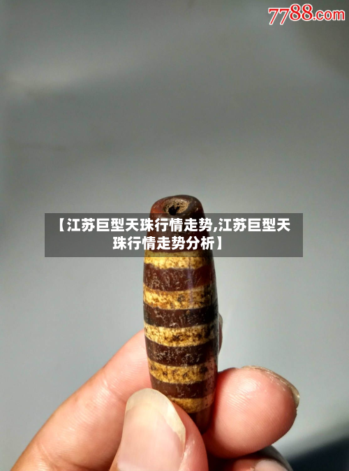 【江苏巨型天珠行情走势,江苏巨型天珠行情走势分析】-第2张图片
