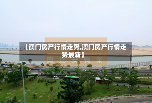 【澳门房产行情走势,澳门房产行情走势最新】-第2张图片