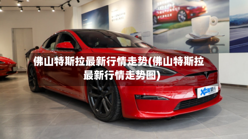 佛山特斯拉最新行情走势(佛山特斯拉最新行情走势图)-第2张图片