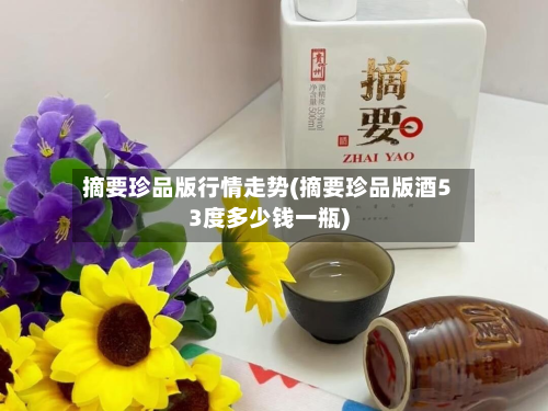 摘要珍品版行情走势(摘要珍品版酒53度多少钱一瓶)