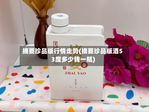 摘要珍品版行情走势(摘要珍品版酒53度多少钱一瓶)-第2张图片
