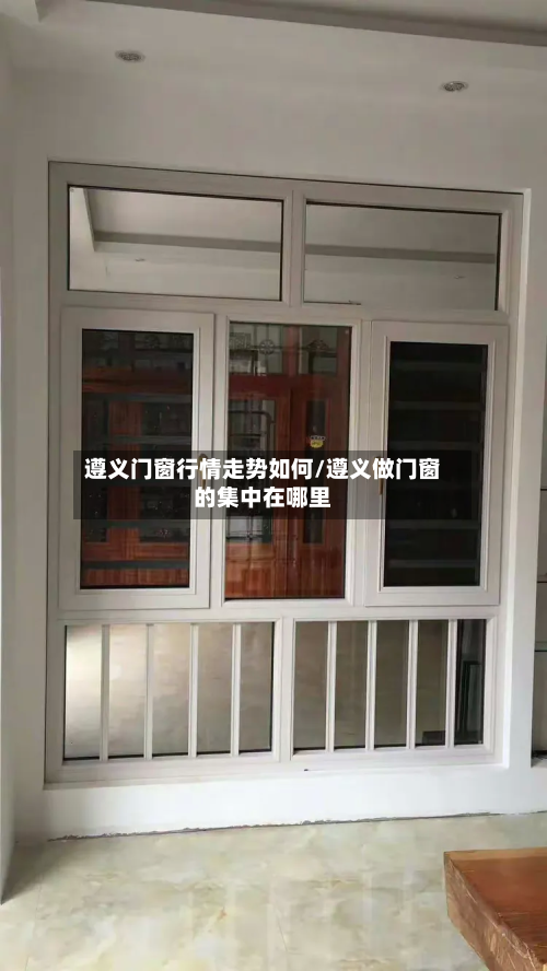 遵义门窗行情走势如何/遵义做门窗的集中在哪里-第2张图片