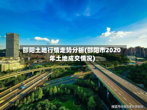 邵阳土地行情走势分析(邵阳市2020年土地成交情况)