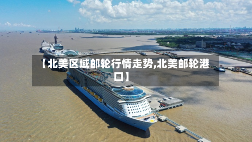 【北美区域邮轮行情走势,北美邮轮港口】-第3张图片