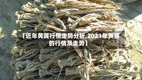 【近年黄芪行情走势分析,2021年黄芪的行情及走势】