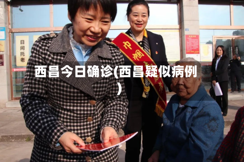 西昌今日确诊(西昌疑似病例)-第3张图片