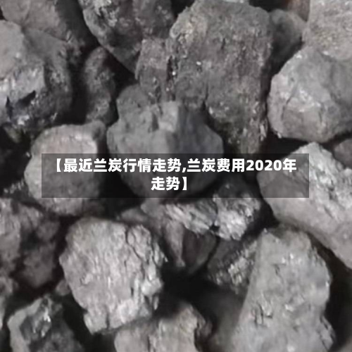 【最近兰炭行情走势,兰炭费用2020年走势】-第2张图片