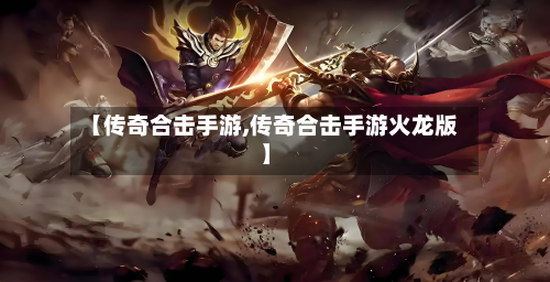 【传奇合击手游,传奇合击手游火龙版】