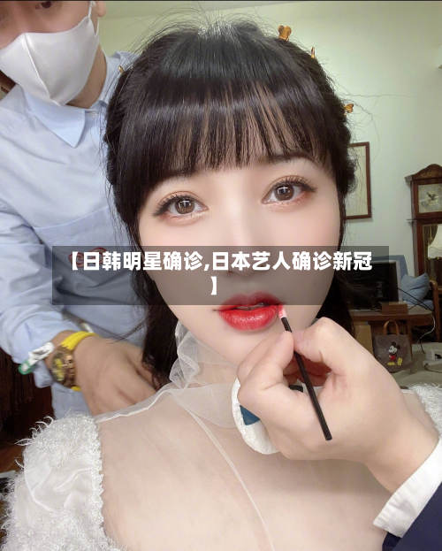【日韩明星确诊,日本艺人确诊新冠】-第3张图片