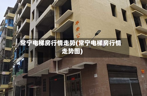 常宁电梯房行情走势(常宁电梯房行情走势图)