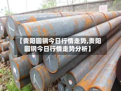 【贵阳圆钢今日行情走势,贵阳圆钢今日行情走势分析】-第2张图片