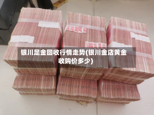 银川足金回收行情走势(银川金店黄金收购价多少)